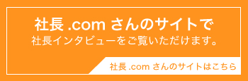 社長.comさんのサイトで社長インタビューをご覧いただけます。