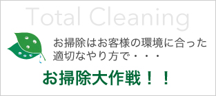 お掃除大作戦！！ お掃除はお客様の環境に合った適切なやり方で・・・ Total Cleaning